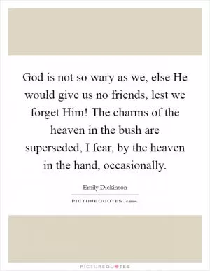 God is not so wary as we, else He would give us no friends, lest we forget Him! The charms of the heaven in the bush are superseded, I fear, by the heaven in the hand, occasionally Picture Quote #1