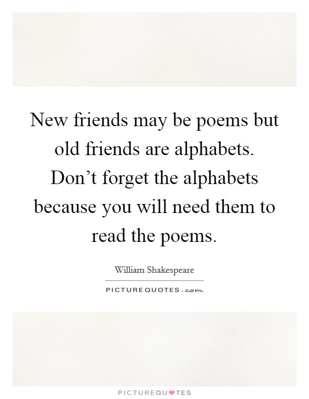 New friends may be poems but old friends are alphabets. Don't forget the alphabets because you will need them to read the poems. Picture Quote #1