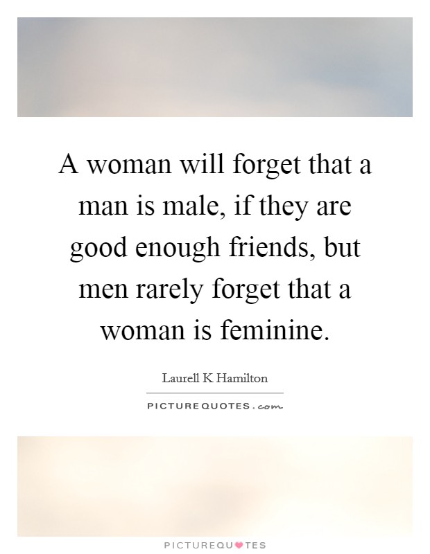 A woman will forget that a man is male, if they are good enough friends, but men rarely forget that a woman is feminine. Picture Quote #1