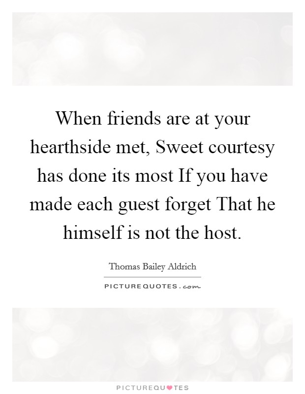 When friends are at your hearthside met, Sweet courtesy has done its most If you have made each guest forget That he himself is not the host. Picture Quote #1
