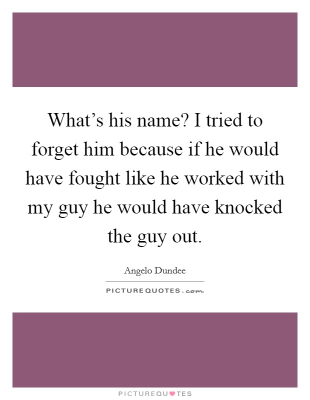 What's his name? I tried to forget him because if he would have fought like he worked with my guy he would have knocked the guy out. Picture Quote #1