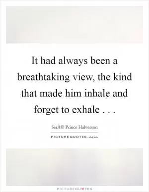 It had always been a breathtaking view, the kind that made him inhale and forget to exhale . .  Picture Quote #1