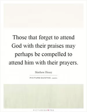 Those that forget to attend God with their praises may perhaps be compelled to attend him with their prayers Picture Quote #1