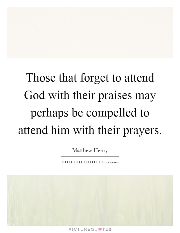 Those that forget to attend God with their praises may perhaps be compelled to attend him with their prayers. Picture Quote #1