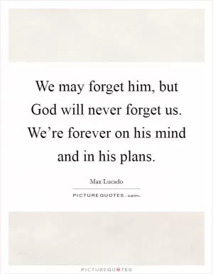We may forget him, but God will never forget us. We’re forever on his mind and in his plans Picture Quote #1