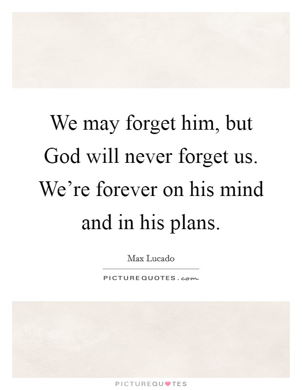 We may forget him, but God will never forget us. We're forever on his mind and in his plans. Picture Quote #1