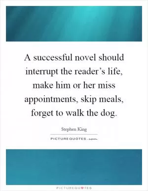 A successful novel should interrupt the reader’s life, make him or her miss appointments, skip meals, forget to walk the dog Picture Quote #1