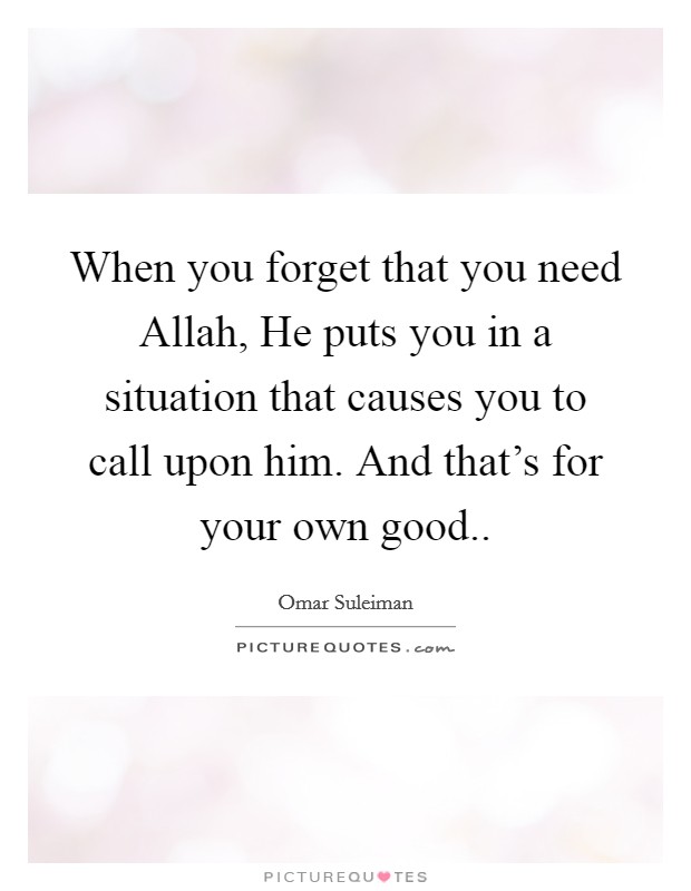 When you forget that you need Allah, He puts you in a situation that causes you to call upon him. And that's for your own good.. Picture Quote #1