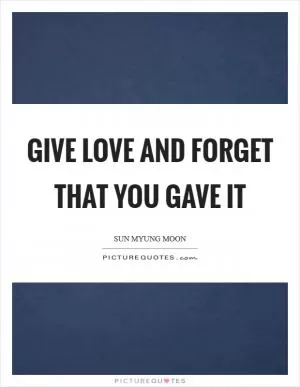 Give love and forget that you gave it Picture Quote #1