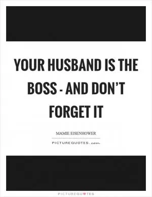 Your husband is the boss - and don’t forget it Picture Quote #1