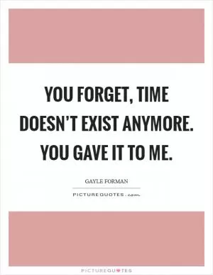 You forget, time doesn’t exist anymore. You gave it to me Picture Quote #1