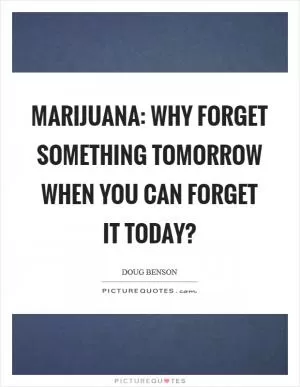 Marijuana: why forget something tomorrow when you can forget it today? Picture Quote #1