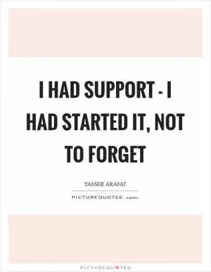 I had support - I had started it, not to forget Picture Quote #1