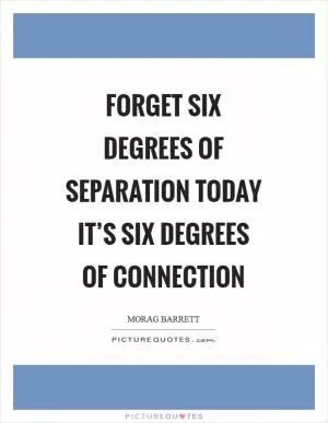 Forget six degrees of separation today it’s six degrees of CONNECTION Picture Quote #1