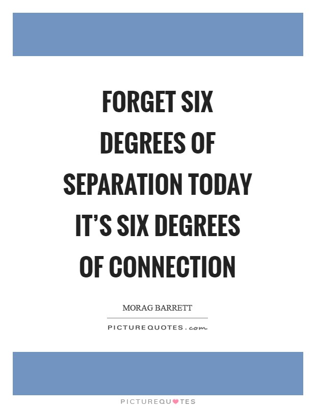 Forget six degrees of separation today it's six degrees of CONNECTION Picture Quote #1