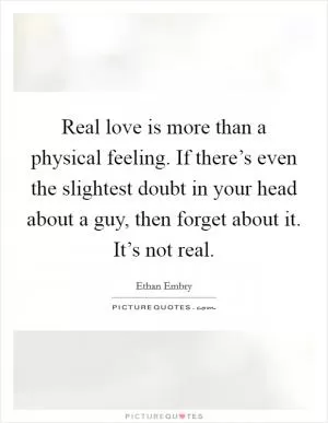 Real love is more than a physical feeling. If there’s even the slightest doubt in your head about a guy, then forget about it. It’s not real Picture Quote #1