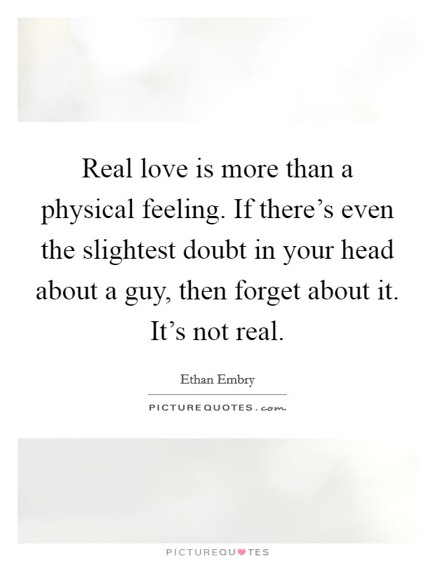 Real love is more than a physical feeling. If there's even the slightest doubt in your head about a guy, then forget about it. It's not real. Picture Quote #1