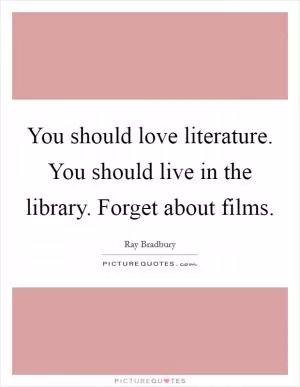 You should love literature. You should live in the library. Forget about films Picture Quote #1