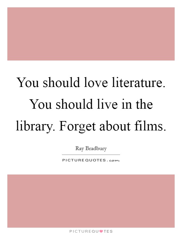You should love literature. You should live in the library. Forget about films. Picture Quote #1