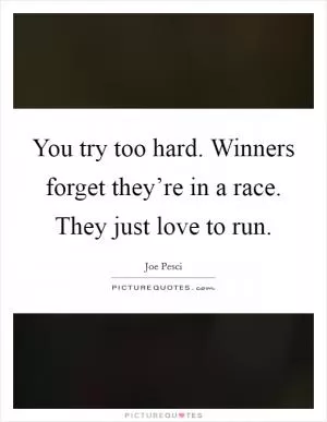 You try too hard. Winners forget they’re in a race. They just love to run Picture Quote #1