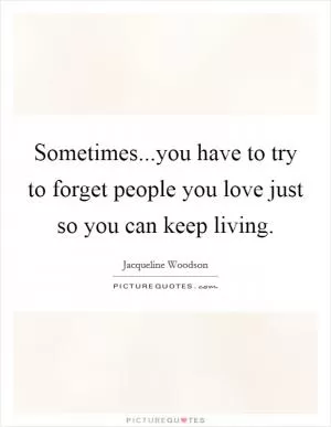 Sometimes...you have to try to forget people you love just so you can keep living Picture Quote #1