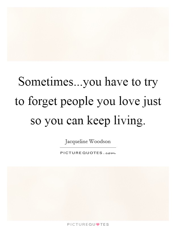 Sometimes...you have to try to forget people you love just so you can keep living. Picture Quote #1