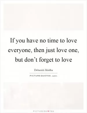 If you have no time to love everyone, then just love one, but don’t forget to love Picture Quote #1