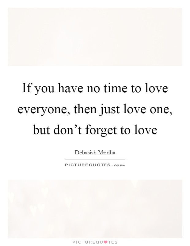 If you have no time to love everyone, then just love one, but don't forget to love Picture Quote #1