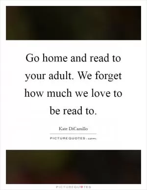 Go home and read to your adult. We forget how much we love to be read to Picture Quote #1