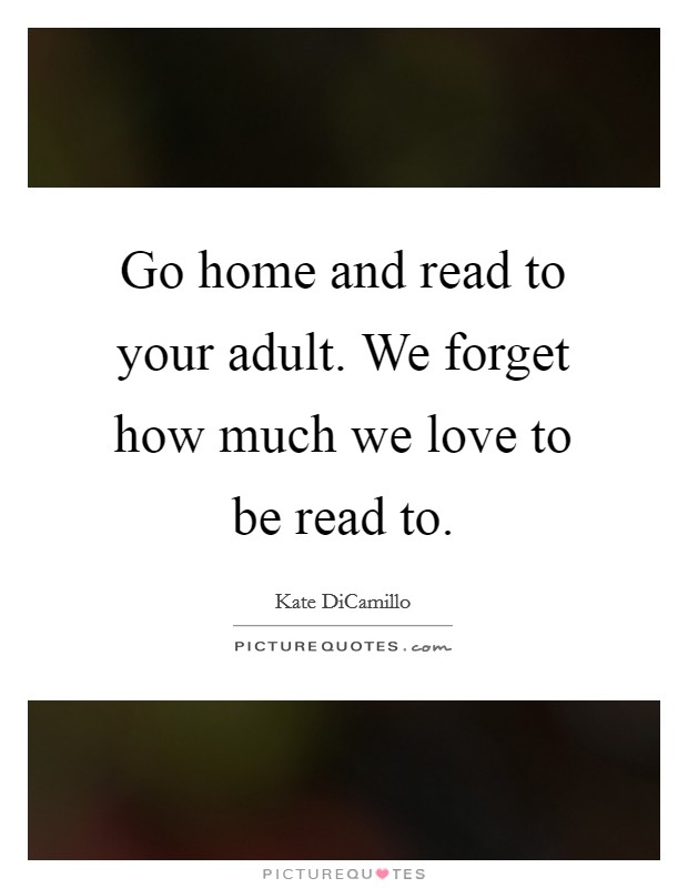 Go home and read to your adult. We forget how much we love to be read to. Picture Quote #1