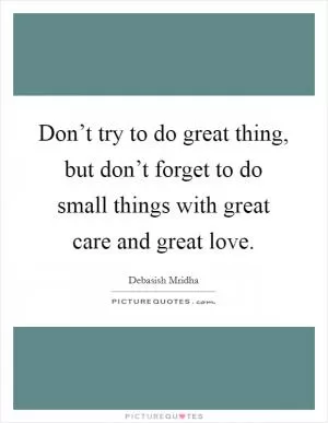 Don’t try to do great thing, but don’t forget to do small things with great care and great love Picture Quote #1