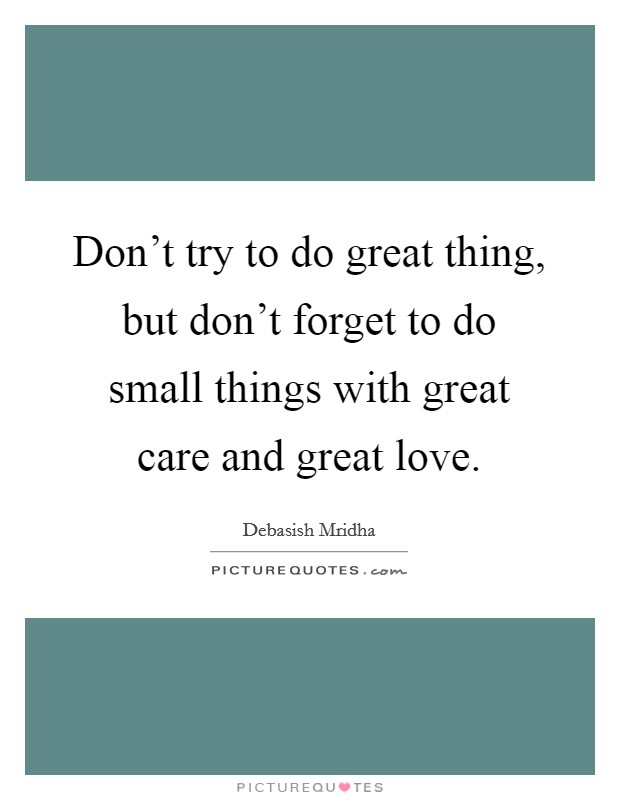 Don’t try to do great thing, but don’t forget to do small things with great care and great love Picture Quote #1