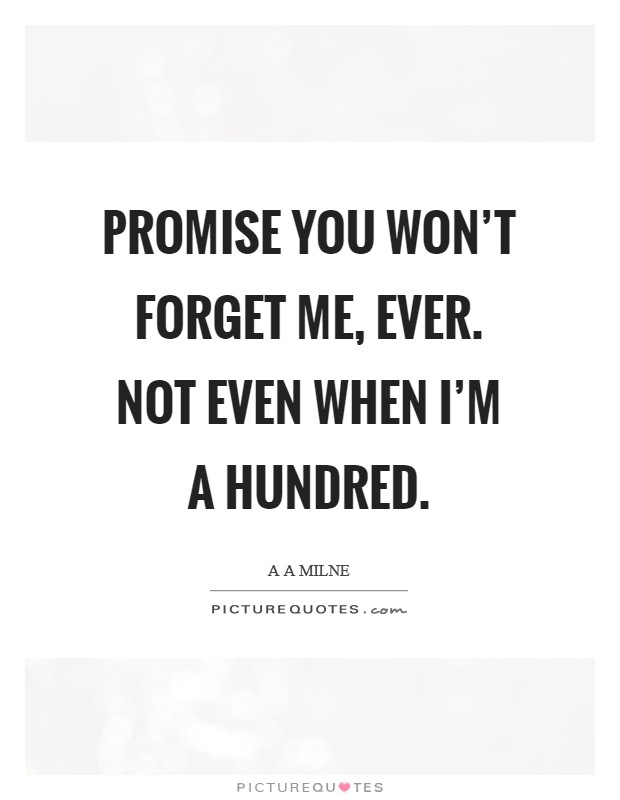 Promise you won't forget me, ever. Not even when I'm a hundred. Picture Quote #1
