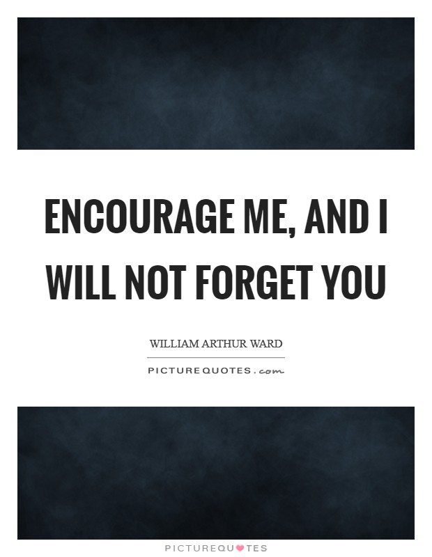 Encourage me, and I will not forget you Picture Quote #1