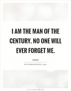 I am the man of the century. No one will ever forget me Picture Quote #1