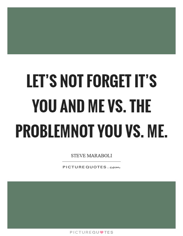 Let’s not forget it’s you and me vs. the problemNOT you vs. me Picture Quote #1