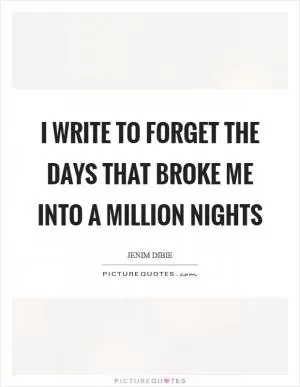I write to forget the days that broke me into a million nights Picture Quote #1