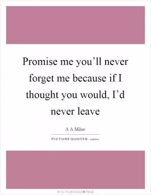 Promise me you’ll never forget me because if I thought you would, I’d never leave Picture Quote #1
