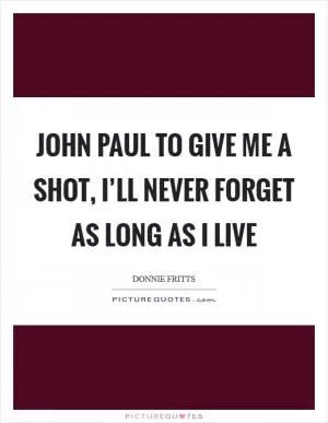John Paul to give me a shot, I’ll never forget as long as I live Picture Quote #1