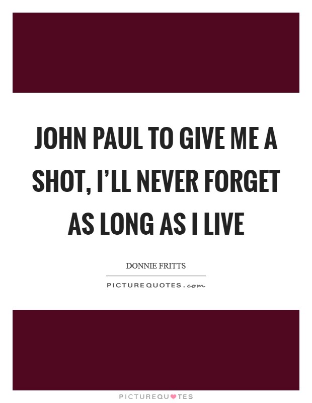 John Paul to give me a shot, I'll never forget as long as I live Picture Quote #1