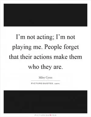 I’m not acting; I’m not playing me. People forget that their actions make them who they are Picture Quote #1
