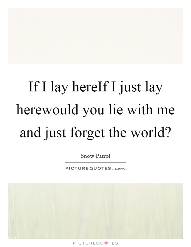 If I lay hereIf I just lay herewould you lie with me and just forget the world? Picture Quote #1