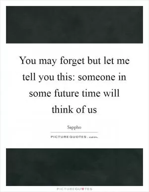 You may forget but let me tell you this: someone in some future time will think of us Picture Quote #1
