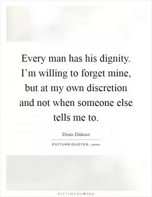 Every man has his dignity. I’m willing to forget mine, but at my own discretion and not when someone else tells me to Picture Quote #1