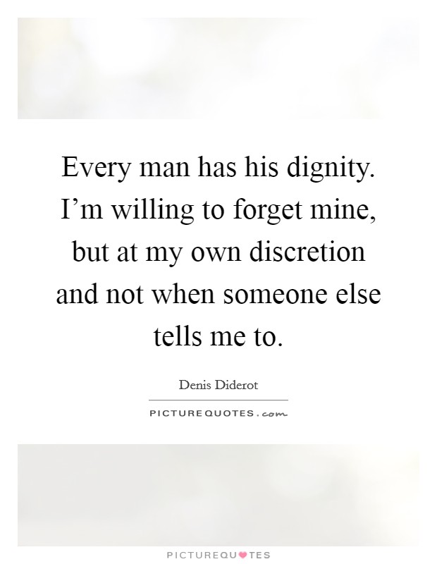 Every man has his dignity. I'm willing to forget mine, but at my own discretion and not when someone else tells me to. Picture Quote #1