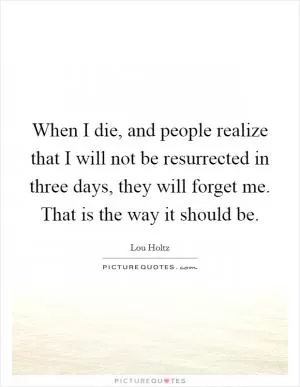 When I die, and people realize that I will not be resurrected in three days, they will forget me. That is the way it should be Picture Quote #1