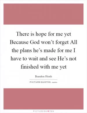 There is hope for me yet Because God won’t forget All the plans he’s made for me I have to wait and see He’s not finished with me yet Picture Quote #1