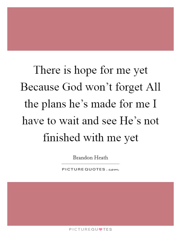 There is hope for me yet Because God won't forget All the plans he's made for me I have to wait and see He's not finished with me yet Picture Quote #1