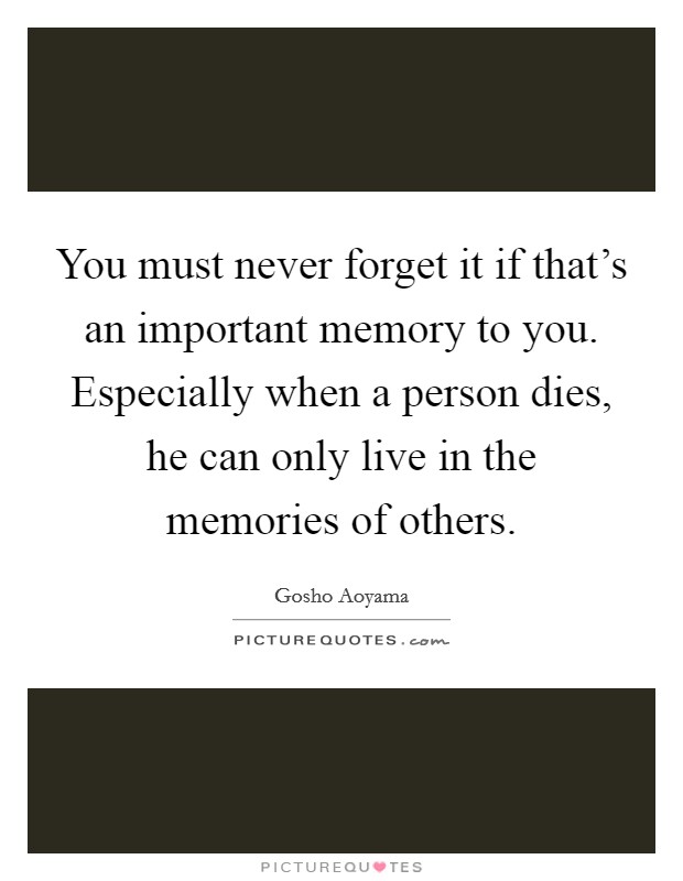 You must never forget it if that's an important memory to you. Especially when a person dies, he can only live in the memories of others. Picture Quote #1