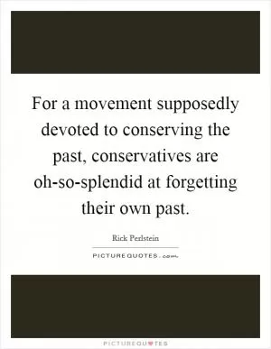 For a movement supposedly devoted to conserving the past, conservatives are oh-so-splendid at forgetting their own past Picture Quote #1